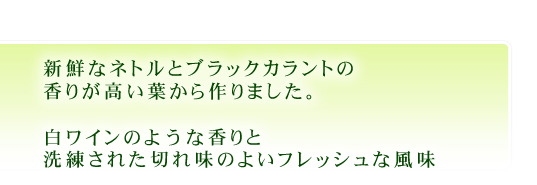 新鮮なネトルとブラックカラントの香りが高い葉から作りました。白ワインのような香りと洗練された切れ味のよいフレッシュな風味